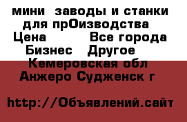 мини- заводы и станки для прОизводства › Цена ­ 100 - Все города Бизнес » Другое   . Кемеровская обл.,Анжеро-Судженск г.